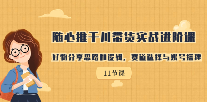 随心推千川带货实战进阶课，好物分享思路和逻辑，赛道选择与账号搭建-星辰源码网