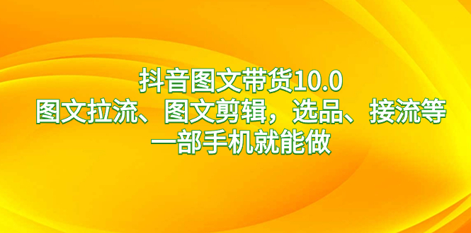 抖音图文带货10.0，图文拉流、图文剪辑，选品、接流等，一部手机就能做-星辰源码网