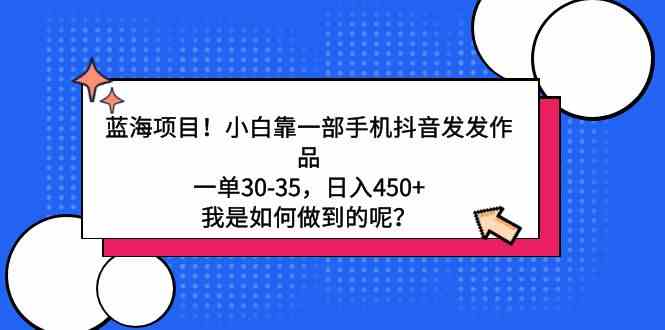 （9182期）蓝海项目！小白靠一部手机抖音发发作品，一单30-35，日入450+，我是如何…-星辰源码网