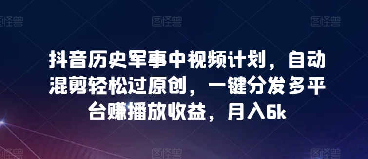 抖音历史军事中视频计划，自动混剪轻松过原创，一键分发多平台赚播放收益，月入6k-星辰源码网