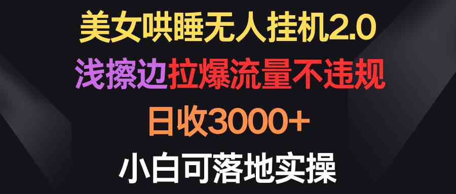 （9905期）美女哄睡无人挂机2.0，浅擦边拉爆流量不违规，日收3000+，小白可落地实操-星辰源码网