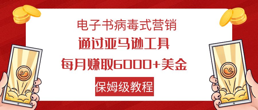 电子书病毒式营销 通过亚马逊工具每月赚6000+美金 小白轻松上手 保姆级教程-星辰源码网