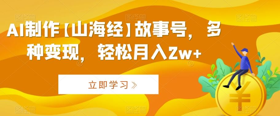 AI制作【山海经】故事号，多种变现，轻松月入2w+【揭秘】-星辰源码网