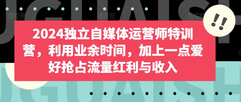 2024独立自媒体运营师特训营，利用业余时间，加上一点爱好抢占流量红利与收入-星辰源码网