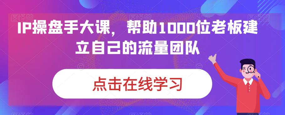 IP-操盘手大课，帮助1000位老板建立自己的流量团队（13节课）-星辰源码网