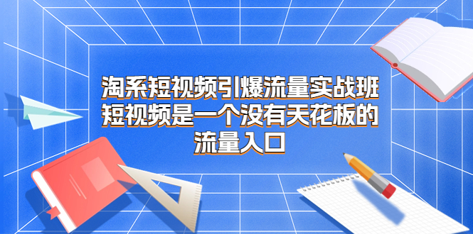 淘系短视频引爆流量实战班，短视频是一个没有天花板的流量入口-星辰源码网