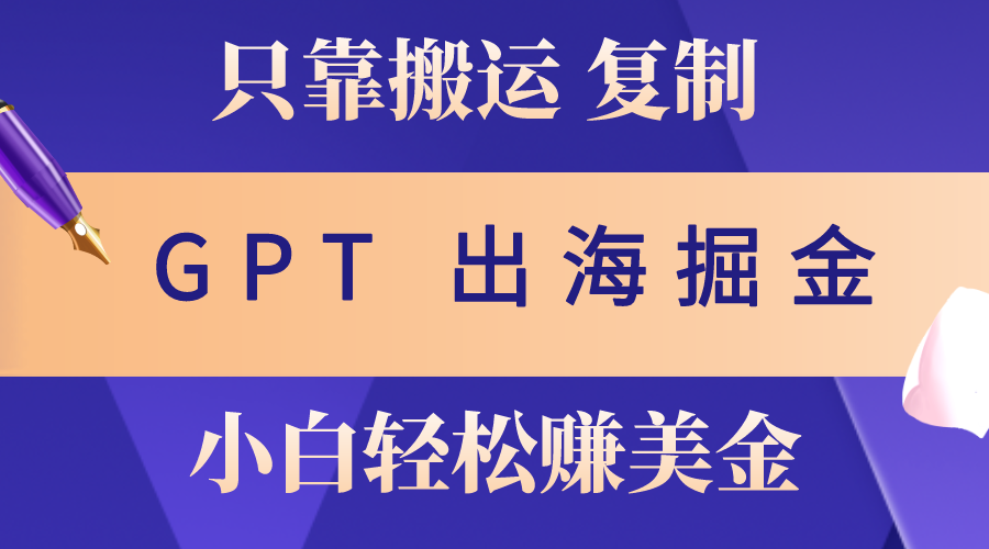 （10637期）出海掘金搬运，赚老外美金，月入3w+，仅需GPT粘贴复制，小白也能玩转-星辰源码网