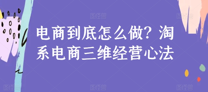 电商到底怎么做？淘系电商三维经营心法-星辰源码网