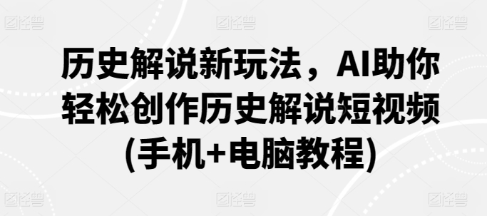 历史解说新玩法，AI助你轻松创作历史解说短视频(手机+电脑教程)-星辰源码网