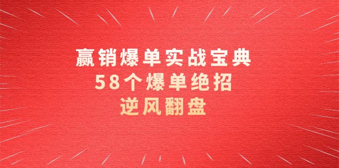 赢销爆单实操宝典，58个爆单绝招，逆风翻盘（63节课）-星辰源码网