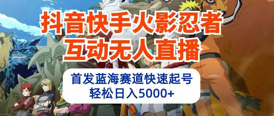 （10026期）抖音快手火影忍者互动无人直播 蓝海赛道快速起号 日入5000+教程+软件+素材-星辰源码网