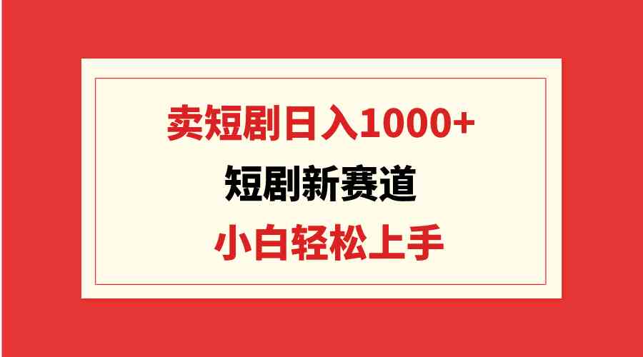 （9467期）短剧新赛道：卖短剧日入1000+，小白轻松上手，可批量-星辰源码网