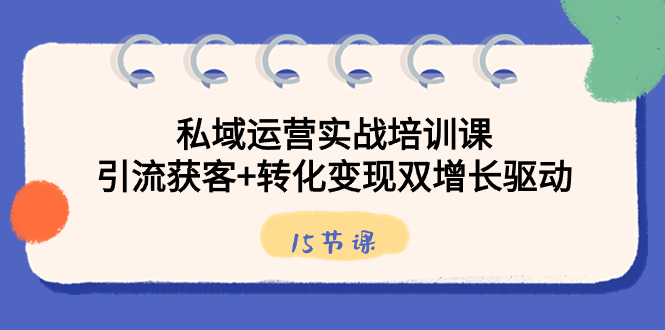 私域运营实战培训课，引流获客+转化变现双增长驱动（15节课）-星辰源码网