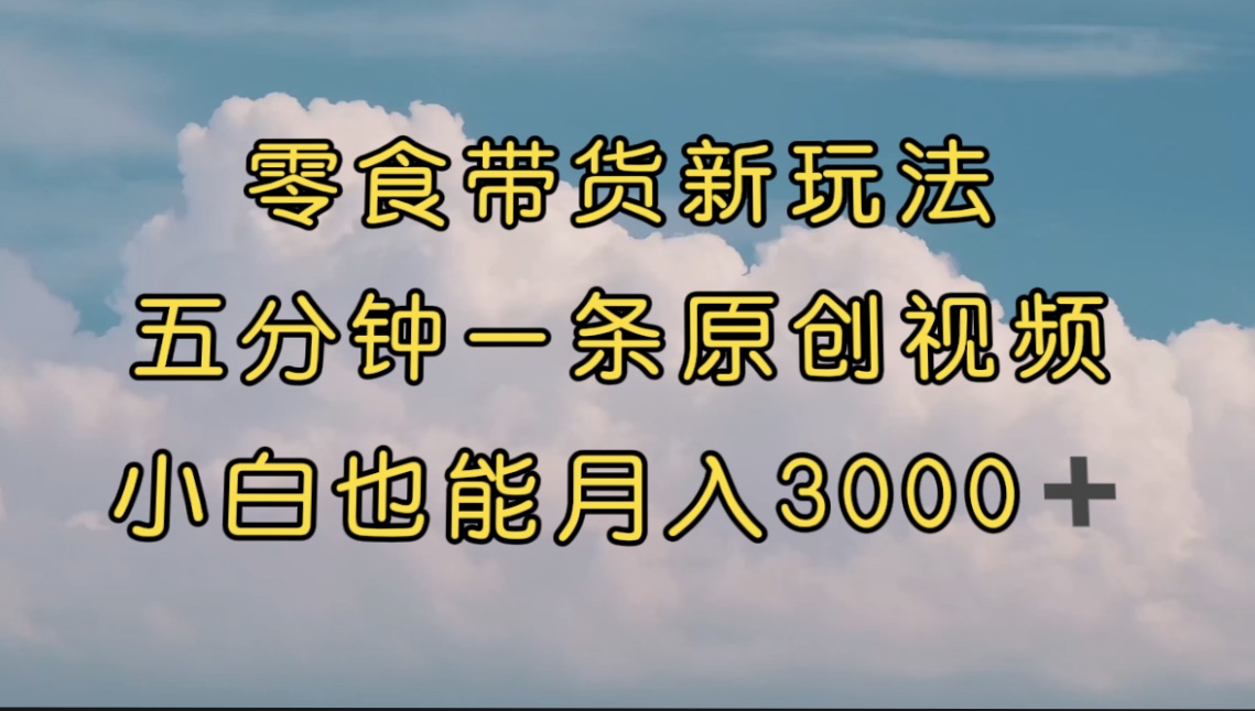 零食带货新玩法，5分钟一条原创视频，新手小白也能轻松月入3000+ （教程）-星辰源码网