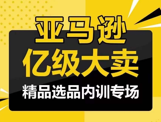 亚马逊亿级大卖-精品选品内训专场，亿级卖家分享选品成功之道-星辰源码网