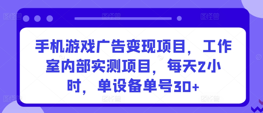 手机游戏广告变现项目，工作室内部实测项目，每天2小时，单设备单号30+-星辰源码网