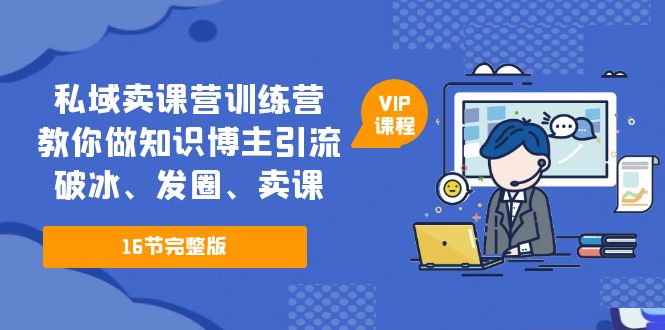 私域卖课营训练营：教你做知识博主引流、破冰、发圈、卖课（16节课完整版）-星辰源码网