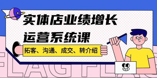 实体店业绩增长运营系统课，拓客、沟通、成交、转介绍!-星辰源码网