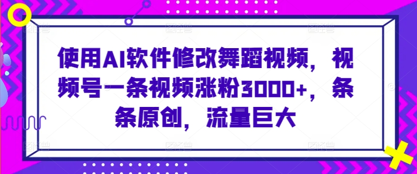 使用AI软件修改舞蹈视频，视频号一条视频涨粉3000+，条条原创，流量巨大-星辰源码网