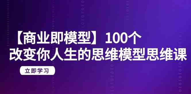 【商业即模型】100个改变你人生的思维模型思维课（20节课）-星辰源码网