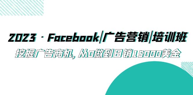 2023·Facebook|广告营销|培训班，挖掘广告商机，从0做到日销15000美金-星辰源码网