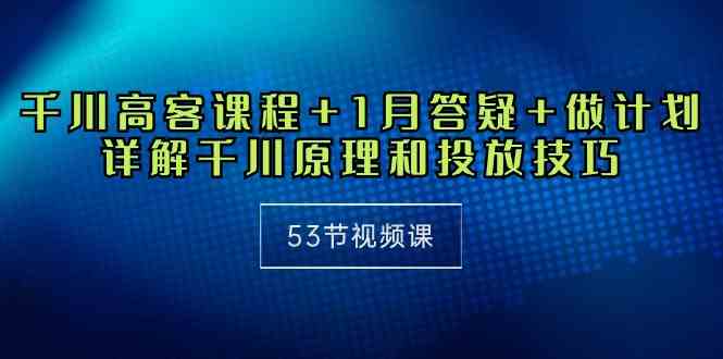 （10172期）千川 高客课程+1月答疑+做计划，详解千川原理和投放技巧（53节视频课）-星辰源码网