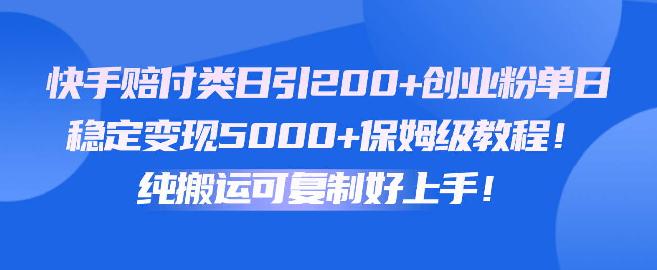 快手赔付类日引200+创业粉，单日稳定变现5000+保姆级教程！纯搬运可复制好上手！-星辰源码网