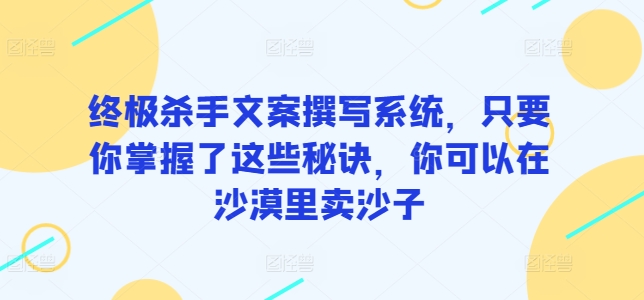 终极杀手文案撰写系统，只要你掌握了这些秘诀，你可以在沙漠里卖沙子-星辰源码网