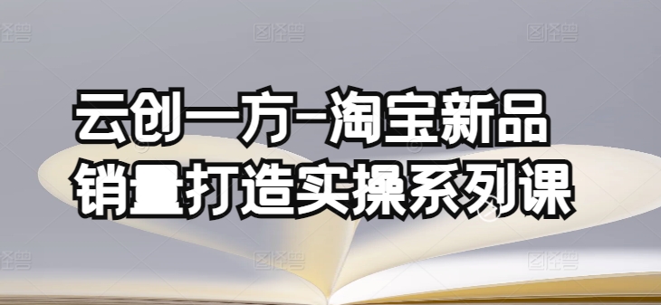 云创一方-淘宝新品销量打造实操系列课，基础销量打造(4课程)+补单渠道分析(4课程)-星辰源码网