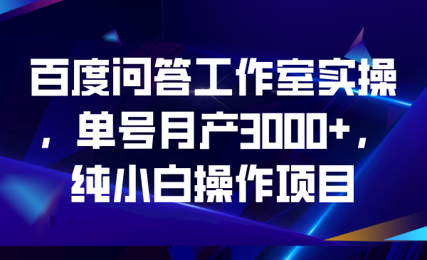 百度问答工作室实操，单号月产3000+，纯小白操作项目-星辰源码网