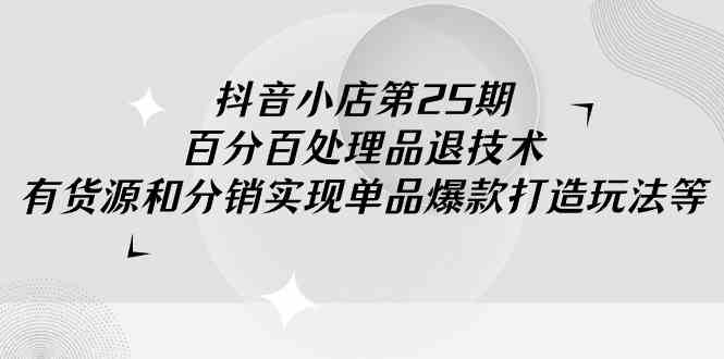 （9255期）抖音小店-第25期，百分百处理品退技术，有货源和分销实现单品爆款打造玩法-星辰源码网