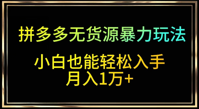 拼多多无货源暴力玩法，全程干货，小白也能轻松入手，月入1万+-星辰源码网