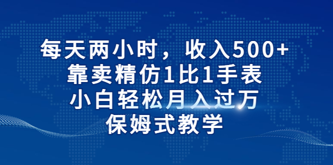 每天两小时，收入500+，靠卖精仿1比1手表，小白轻松月入过万！保姆式教学-星辰源码网