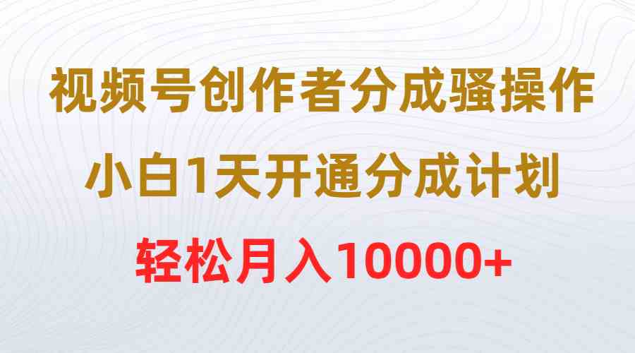 （9656期）视频号创作者分成骚操作，小白1天开通分成计划，轻松月入10000+-星辰源码网