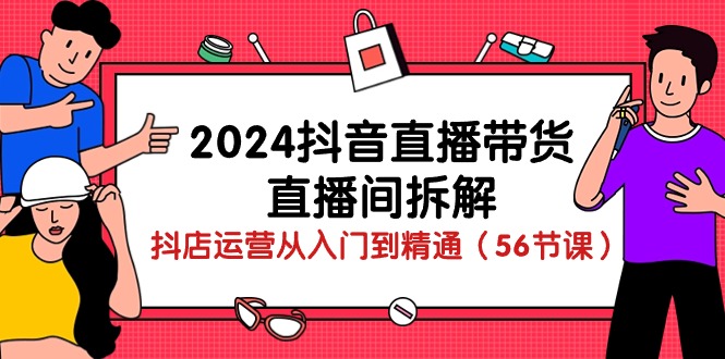 2024抖音直播带货直播间拆解：抖店运营从入门到精通（56节课）-星辰源码网