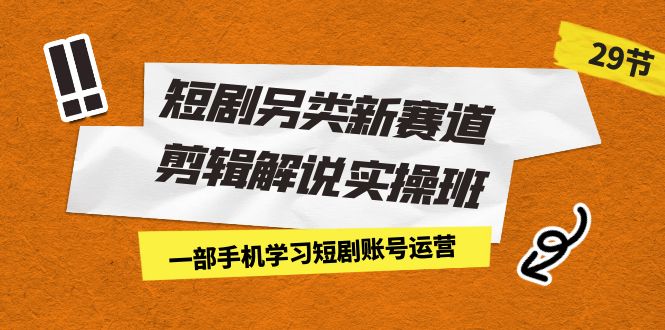 短剧另类新赛道剪辑解说实操班：一部手机学习短剧账号运营（29节 价值500）-星辰源码网