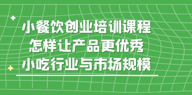 小餐饮创业培训课程，怎样让产品更优秀，小吃行业与市场规模-星辰源码网