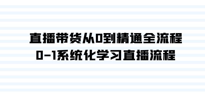 直播带货从0到精通全流程，0-1系统化学习直播流程（35节课）-星辰源码网