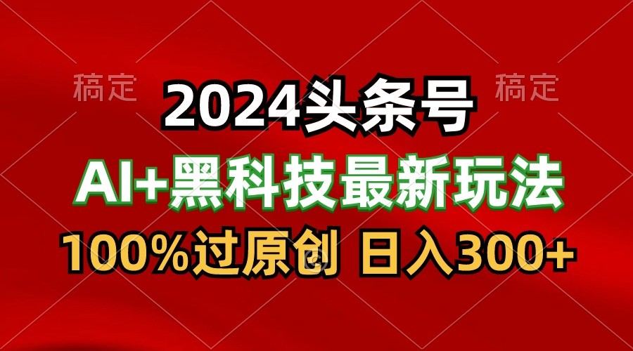 2024最新AI头条+黑科技猛撸收益，100%过原创，三天必起号，每天5分钟，月入1W+-星辰源码网