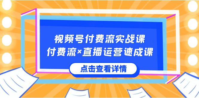 视频号付费流实战课，付费流×直播运营速成课，让你快速掌握视频号核心运..-星辰源码网