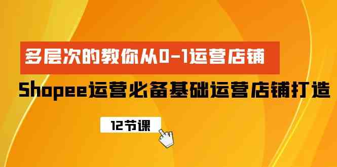 （9993期）Shopee-运营必备基础运营店铺打造，多层次的教你从0-1运营店铺-星辰源码网