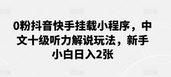 0粉抖音快手挂载小程序，中文十级听力解说玩法，新手小白日入2张-星辰源码网