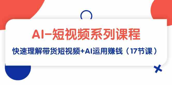 （9315期）AI-短视频系列课程，快速理解带货短视频+AI运用赚钱（17节课）-星辰源码网