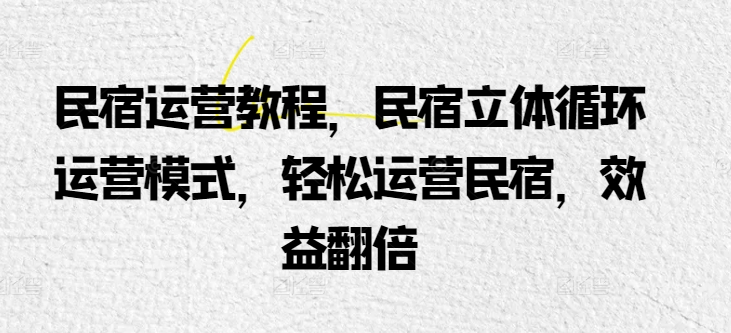 民宿运营教程，民宿立体循环运营模式，轻松运营民宿，效益翻倍-星辰源码网