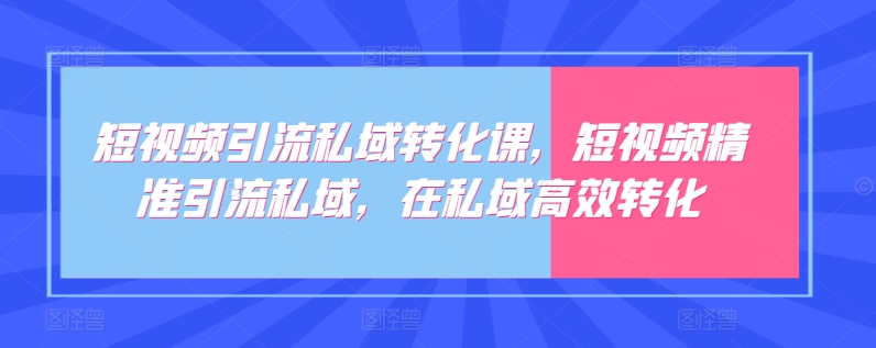 短视频引流私域转化课，短视频精准引流私域，在私域高效转化-星辰源码网