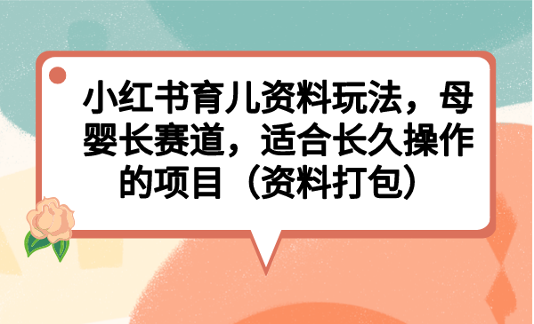 小红书育儿资料玩法，母婴长赛道，适合长久操作的项目（资料打包）-星辰源码网