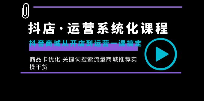 抖店·运营系统化课程：抖音商城从开店到运营一课搞定，商品卡优化 关键…-星辰源码网