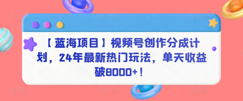 【蓝海项目】视频号创作分成计划，24年最新热门玩法，单天收益破8000+！-星辰源码网