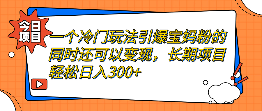 一个冷门玩法引爆宝妈粉的同时还可以变现，长期项目轻松日入300+-星辰源码网