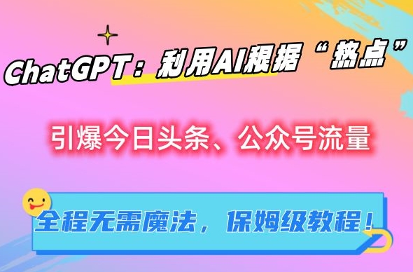 ChatGPT：利用AI根据“热点”引爆今日头条、公众号流量，无需魔法，保姆级教程【揭秘】-星辰源码网